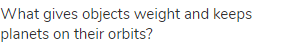 What gives objects weight and keeps planets on their orbits?