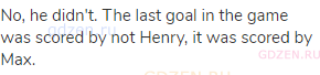 No, he didn't. The last goal in the game was scored by not Henry, it was scored by Max.