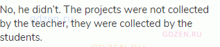 No, he didn’t. The projects were not collected by the teacher, they were collected by the