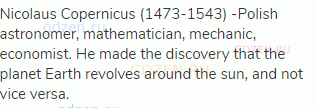 Nicolaus Copernicus (1473-1543) -Polish astronomer, mathematician, mechanic, economist. He made the