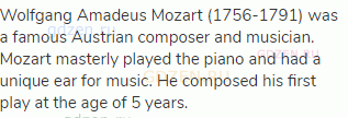 Wolfgang Amadeus Mozart (1756-1791) was a famous Austrian composer and musician. Mozart masterly