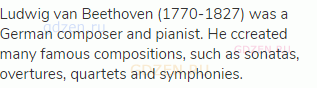 Ludwig van Beethoven (1770-1827) was a German composer and pianist. He ccreated many famous