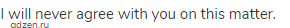I will never agree with you on this matter.