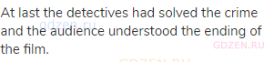 At last the detectives had solved the crime and the audience understood the ending of the film.
