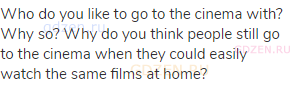 Who do you like to go to the cinema with? Why so? Why do you think people still go to the cinema