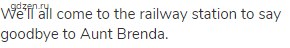 We’ll all come to the railway station to say goodbye to Aunt Brenda. 