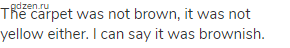 The carpet was not brown, it was not yellow either. I can say it was brownish.