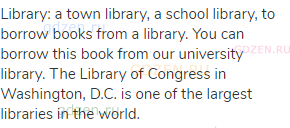 library: a town library, a school library, to borrow books from a library. You can borrow this book