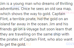 Jim is a young man who dreams of thrilling adventures. Once he sees an old sea map, which shows the