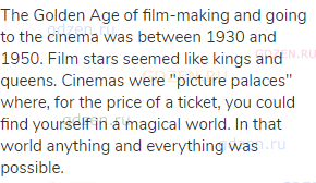 The Golden Age of film-making and going to the cinema was between 1930 and 1950. Film stars seemed