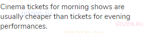 Cinema tickets for morning shows are usually cheaper than tickets for evening performances.