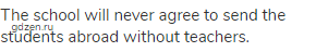The school will never agree to send the students abroad without teachers. 