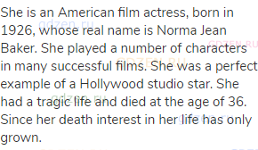 She is an American film actress, born in 1926, whose real name is Norma Jean Baker. She played a