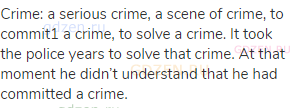 crime: a serious crime, a scene of crime, to commit1 a crime, to solve a crime. It took the police