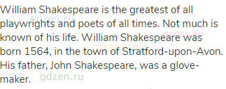William Shakespeare is the greatest of all playwrights and poets of all times. Not much is known of