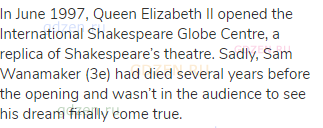 In June 1997, Queen Elizabeth II opened the International Shakespeare Globe Centre, a replica of
