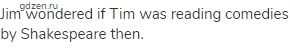 Jim wondered if Tim was reading comedies by Shakespeare then.