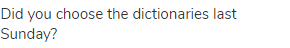 Did you choose the dictionaries last Sunday?