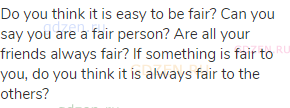 Do you think it is easy to be fair? Can you say you are a fair person? Are all your friends always