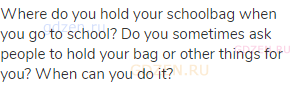 Where do you hold your schoolbag when you go to school? Do you sometimes ask people to hold your bag