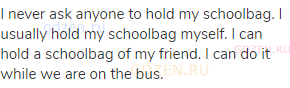 I never ask anyone to hold my schoolbag. I usually hold my schoolbag myself. I can hold a schoolbag