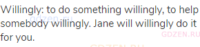 willingly: to do something willingly, to help somebody willingly. Jane will willingly do it for you.