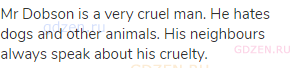 Mr Dobson is a very cruel man. He hates dogs and other animals. His neighbours always speak about