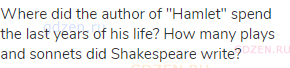 Where did the author of "Hamlet" spend the last years of his life? How many plays and sonnets did