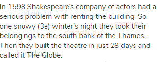 In 1598 Shakespeare’s company of actors had a serious problem with renting the building. So one