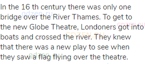 In the 16 th century there was only one bridge over the River Thames. To get to the new Globe