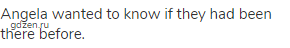 Angela wanted to know if they had been there before.