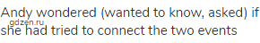 Andy wondered (wanted to know, asked) if she had tried to connect the two events