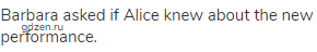 Barbara asked if Alice knew about the new performance.
