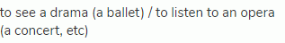 to see a drama (a ballet) / to listen to an opera (a concert, etc)