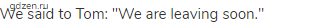 We said to Tom: "We are leaving soon."