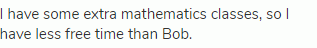 I have some extra mathematics classes, so I have less free time than Bob.