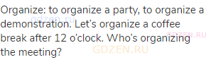 organize: to organize a party, to organize a demonstration. Let’s organize a coffee break after 12