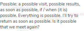 possible: a possible visit, possible results, as soon as possible, if / when (it is) possible.