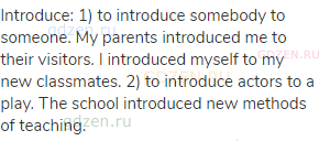 introduce: 1) to introduce somebody to someone. My parents introduced me to their visitors. I