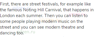 First, there are street festivals, for example like the famous Noting Hill Carnival, that happens in