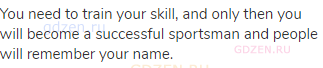 You need to train your skill, and only then you will become a successful sportsman and people will
