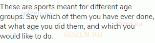 These are sports meant for different age groups. Say which of them you have ever done, at what age