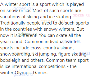A winter sport is a sport which is played on snow or ice. Most of such sports are variations of