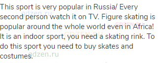 This sport is very popular in Russia/ Every second person watch it on TV. Figure skating is popular