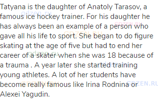 Tatyana is the daughter of Anatoly Tarasov, a famous ice hockey trainer. For his daughter he has