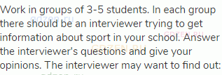 Work in groups of 3-5 students. In each group there should be an interviewer trying to get