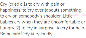cry (cried): 1) to cry with pain or happiness, to cry over (about) something, to cry on somebody’s