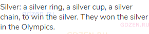 silver: a silver ring, a silver cup, a silver chain, to win the silver. They won the silver in the
