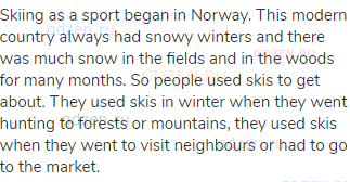 Skiing as a sport began in Norway. This modern country always had snowy winters and there was much