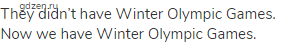 They didn’t have Winter Olympic Games. Now we have Winter Olympic Games.